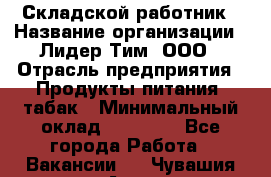 Складской работник › Название организации ­ Лидер Тим, ООО › Отрасль предприятия ­ Продукты питания, табак › Минимальный оклад ­ 33 000 - Все города Работа » Вакансии   . Чувашия респ.,Алатырь г.